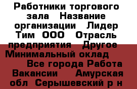 Работники торгового зала › Название организации ­ Лидер Тим, ООО › Отрасль предприятия ­ Другое › Минимальный оклад ­ 28 000 - Все города Работа » Вакансии   . Амурская обл.,Серышевский р-н